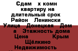 Сдам 2-х комн. квартиру на длительный срок › Район ­ Ленински › Улица ­ Донецкая › Дом ­ 44-а › Этажность дома ­ 5 › Цена ­ 10 000 - Крым, Щёлкино Недвижимость » Квартиры аренда   . Крым,Щёлкино